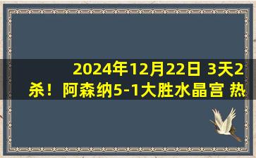 2024年12月22日 3天2杀！阿森纳5-1大胜水晶宫 热苏斯双响+两场五球赖斯传射